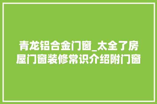 青龙铝合金门窗_太全了房屋门窗装修常识介绍附门窗装修效果图大年夜全