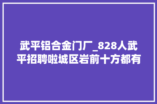 武平铝合金门厂_828人武平招聘啦城区岩前十方都有岗