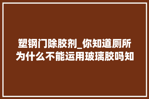 塑钢门除胶剂_你知道厕所为什么不能运用玻璃胶吗知道实情后你就想回家换掉落了