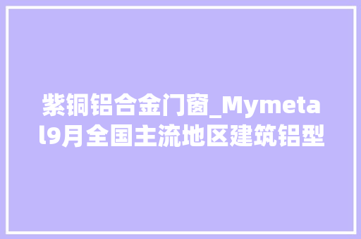 紫铜铝合金门窗_Mymetal9月全国主流地区建筑铝型材加工费概述