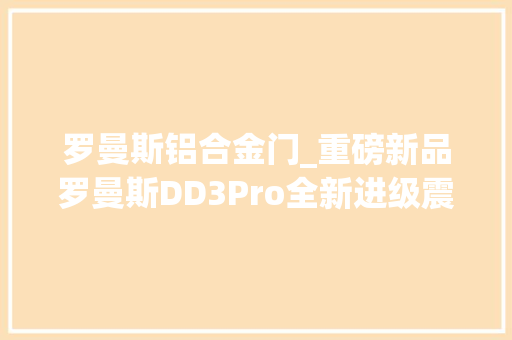 罗曼斯铝合金门_重磅新品罗曼斯DD3Pro全新进级震撼来袭