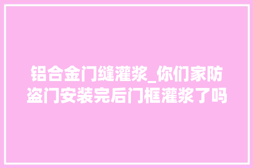 铝合金门缝灌浆_你们家防盗门安装完后门框灌浆了吗