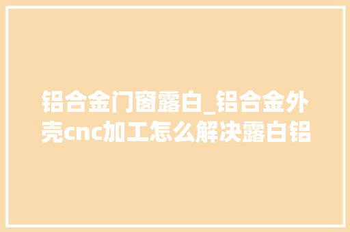 铝合金门窗露白_铝合金外壳cnc加工怎么解决露白铝件cnc加工厂家伟迈特