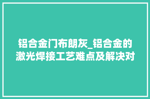 铝合金门布朗灰_铝合金的激光焊接工艺难点及解决对策 铝合金门