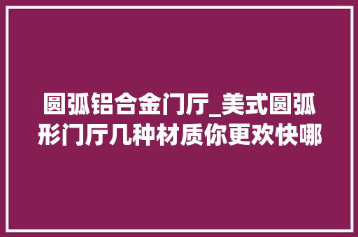 圆弧铝合金门厅_美式圆弧形门厅几种材质你更欢快哪一种