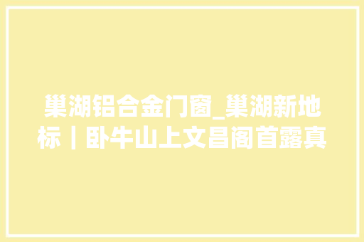 巢湖铝合金门窗_巢湖新地标｜卧牛山上文昌阁首露真容 复合门