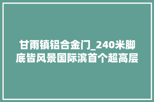 甘雨镇铝合金门_240米脚底皆风景国际滨首个超高层室庐来了 防火门