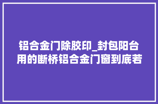 铝合金门除胶印_封包阳台用的断桥铝合金门窗到底若干钱合适呢