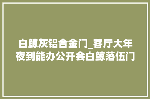 白鲸灰铝合金门_客厅大年夜到能办公开会白鲸落伍门单拓展构造带12度电 实木门