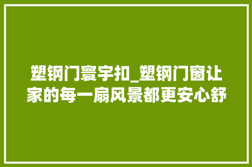 塑钢门寰宇扣_塑钢门窗让家的每一扇风景都更安心舒适 折叠门