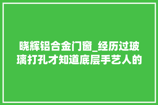 晓辉铝合金门窗_经历过玻璃打孔才知道底层手艺人的辛酸和无奈