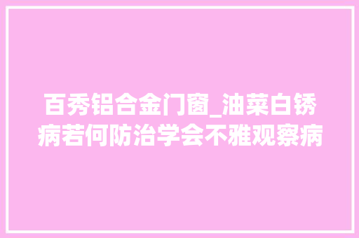 百秀铝合金门窗_油菜白锈病若何防治学会不雅观察病害症状特点早创造早用药防治