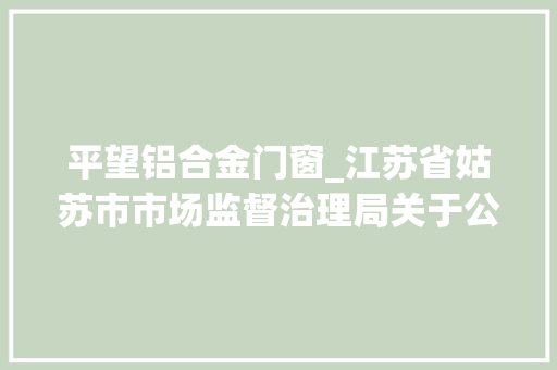 平望铝合金门窗_江苏省姑苏市市场监督治理局关于公布市级食物安然监督抽检信息的通知书记2024年第14期