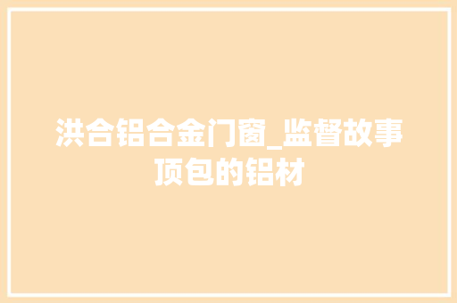 洪合铝合金门窗_监督故事顶包的铝材