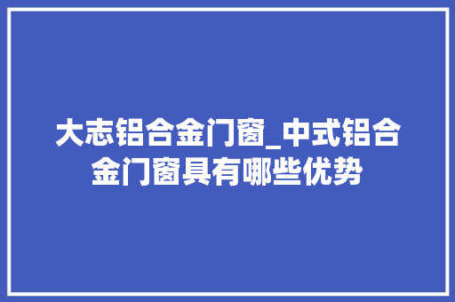 大志铝合金门窗_中式铝合金门窗具有哪些优势