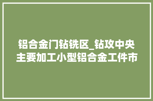 铝合金门钻铣区_钻攻中央主要加工小型铝合金工件市场成长态势优胜