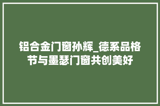 铝合金门窗孙辉_德系品格节与墨瑟门窗共创美好