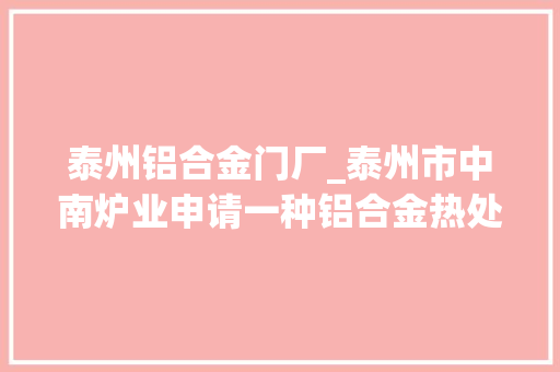 泰州铝合金门厂_泰州市中南炉业申请一种铝合金热处理用固溶时效炉专利降低铝合金板热膨胀尺寸