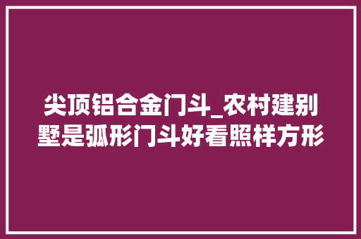 尖顶铝合金门斗_农村建别墅是弧形门斗好看照样方形门斗好看看了这栋别墅的图景比拟你就懂了