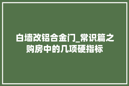 白墙改铝合金门_常识篇之购房中的几项硬指标