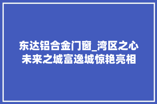 东达铝合金门窗_湾区之心未来之城富逸城惊艳亮相 玻璃门