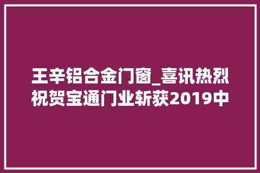 王辛铝合金门窗_喜讯热烈祝贺宝通门业斩获2019中国门窗设计大年夜赛暨全国百强名企