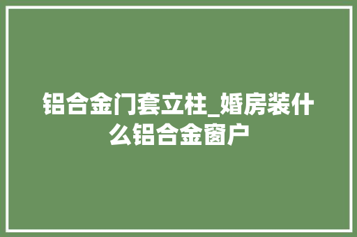铝合金门套立柱_婚房装什么铝合金窗户