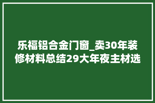 乐福铝合金门窗_卖30年装修材料总结29大年夜主材选择报价购买顺序真实用