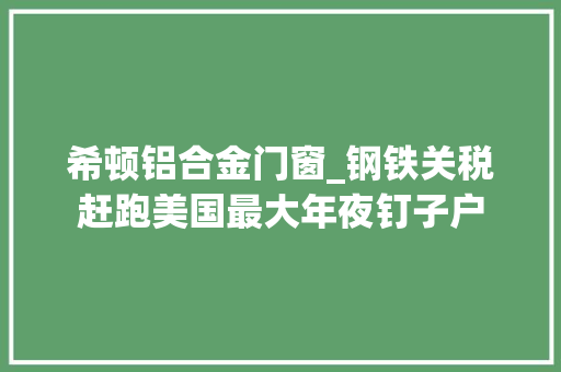 希顿铝合金门窗_钢铁关税赶跑美国最大年夜钉子户