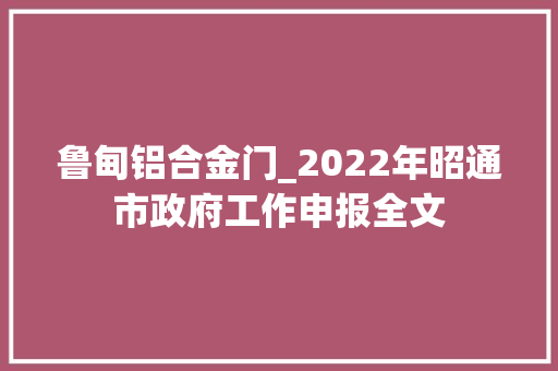 鲁甸铝合金门_2022年昭通市政府工作申报全文