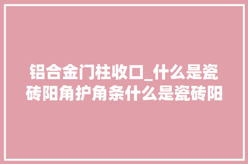铝合金门柱收口_什么是瓷砖阳角护角条什么是瓷砖阳角线条