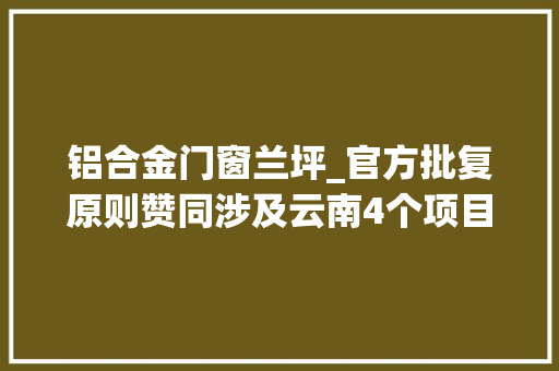 铝合金门窗兰坪_官方批复原则赞同涉及云南4个项目