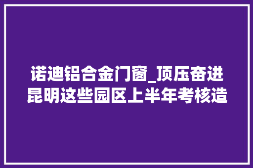 诺迪铝合金门窗_顶压奋进昆明这些园区上半年考核造诣优秀 折叠门