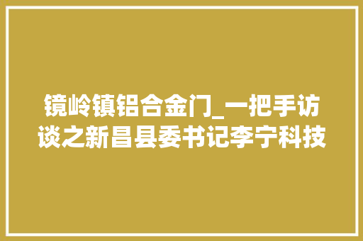 镜岭镇铝合金门_一把手访谈之新昌县委书记李宁科技立异支撑合营富余 玻璃门