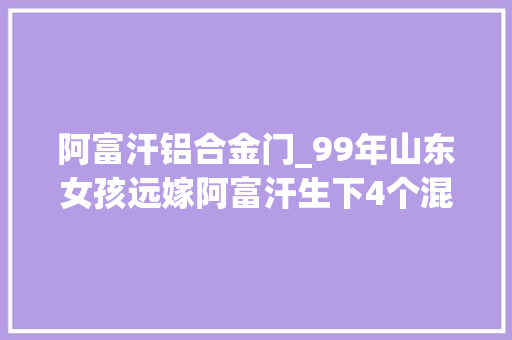 阿富汗铝合金门_99年山东女孩远嫁阿富汗生下4个混血宝宝如今怎么样了