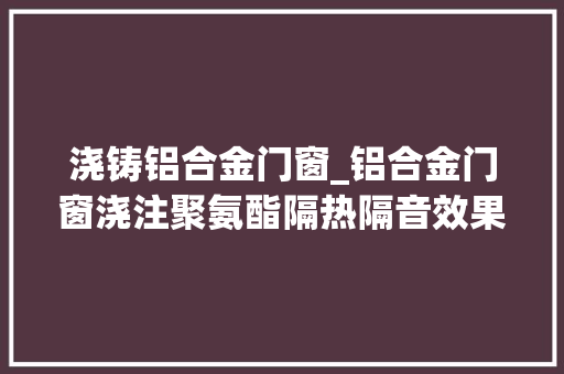 浇铸铝合金门窗_铝合金门窗浇注聚氨酯隔热隔音效果显著铝合金门窗聚氨酯喷涂机