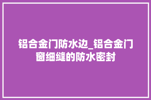 铝合金门防水边_铝合金门窗细缝的防水密封