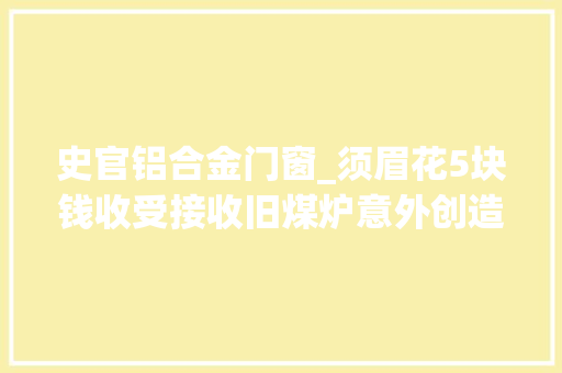 史官铝合金门窗_须眉花5块钱收受接收旧煤炉意外创造藏有百元大年夜钞的铝饭 实木门