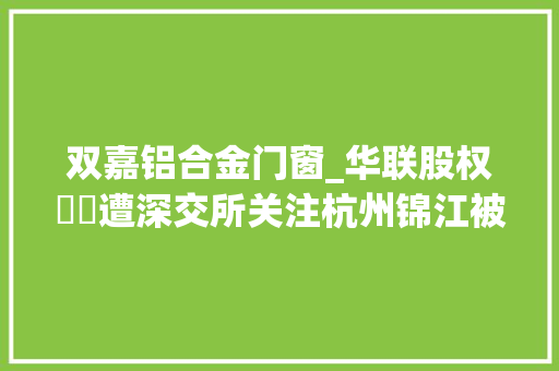 双嘉铝合金门窗_华联股权轇轕遭深交所关注杭州锦江被指隐瞒实控人