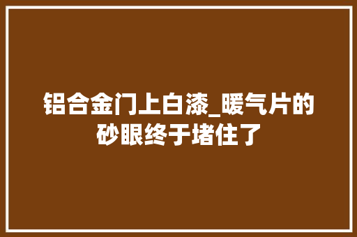 铝合金门上白漆_暖气片的砂眼终于堵住了