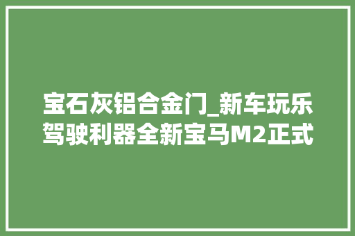 宝石灰铝合金门_新车玩乐驾驶利器全新宝马M2正式宣告国内估量售价60万元起
