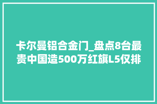 卡尔曼铝合金门_盘点8台最贵中国造500万红旗L5仅排第4还敢说国产车便宜