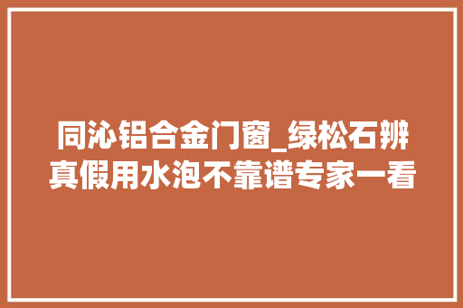 同沁铝合金门窗_绿松石辨真假用水泡不靠谱专家一看二摸辨真伪