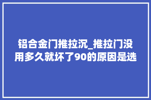 铝合金门推拉沉_推拉门没用多久就坏了90的原因是选错推拉门滑轨