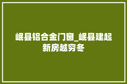 岷县铝合金门窗_岷县建起新房越穷冬