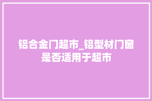 铝合金门超市_铝型材门窗是否适用于超市