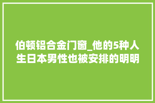 伯顿铝合金门窗_他的5种人生日本男性也被安排的明明白白