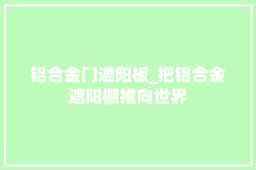 铝合金门遮阳板_把铝合金遮阳棚推向世界