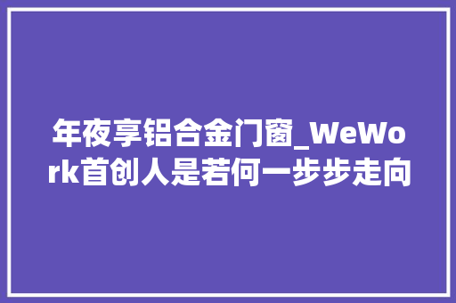 年夜享铝合金门窗_WeWork首创人是若何一步步走向失落败的