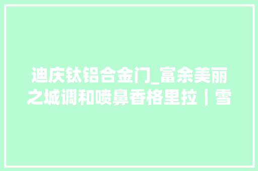 迪庆钛铝合金门_富余美丽之城调和喷鼻香格里拉｜雪域高原上行走的病院